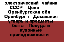 'электрический  чайник,СССР › Цена ­ 800 - Оренбургская обл., Оренбург г. Домашняя утварь и предметы быта » Посуда и кухонные принадлежности   